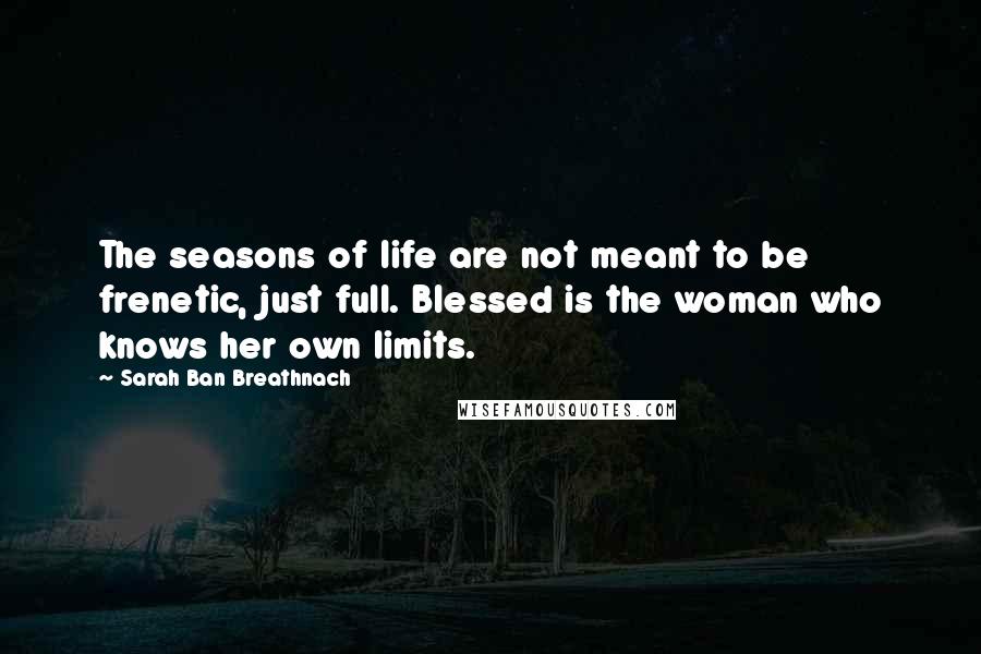 Sarah Ban Breathnach quotes: The seasons of life are not meant to be frenetic, just full. Blessed is the woman who knows her own limits. Sarah Ban Breathnach quotes: The seasons of life are not meant to be frenetic, just full. Blessed is the woman who knows her own limits.