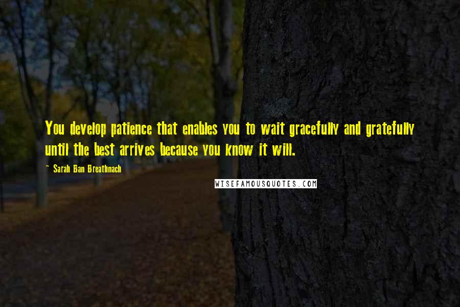 Sarah Ban Breathnach quotes: You develop patience that enables you to wait gracefully and gratefully until the best arrives because you know it will. Sarah Ban Breathnach quotes: You develop patience that enables you to wait gracefully and gratefully until the best arrives because you know it will.
