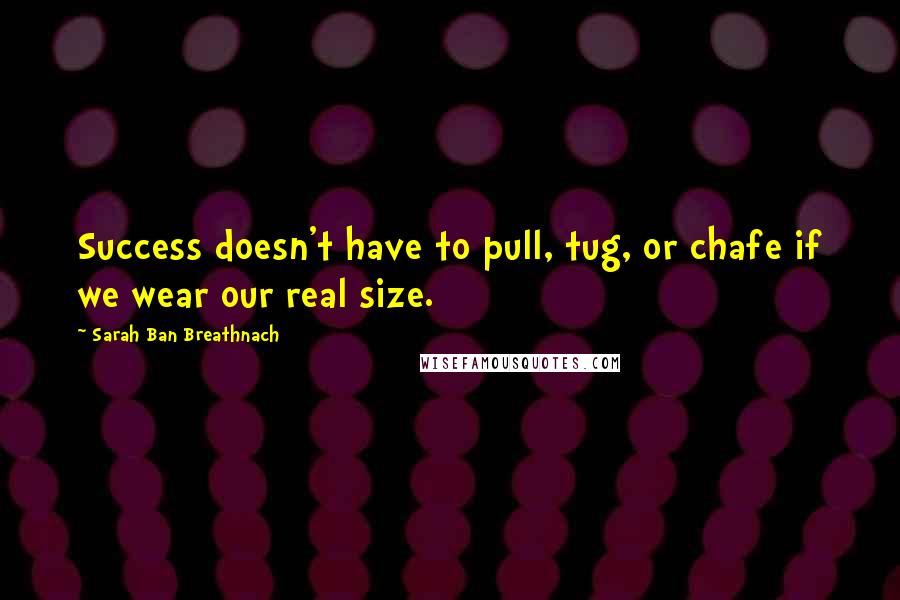 Sarah Ban Breathnach quotes: Success doesn't have to pull, tug, or chafe if we wear our real size.