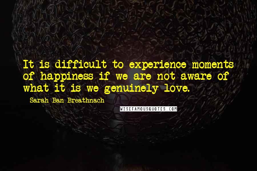 Sarah Ban Breathnach quotes: It is difficult to experience moments of happiness if we are not aware of what it is we genuinely love.
