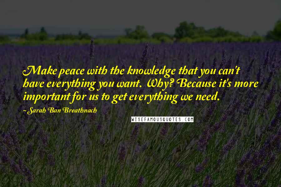 Sarah Ban Breathnach quotes: Make peace with the knowledge that you can't have everything you want. Why? Because it's more important for us to get everything we need.