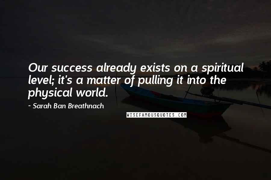 Sarah Ban Breathnach quotes: Our success already exists on a spiritual level; it's a matter of pulling it into the physical world.