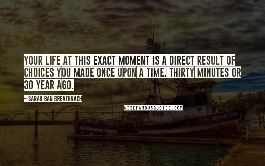 Sarah Ban Breathnach quotes: Your life at this exact moment is a direct result of choices you made once upon a time. Thirty minutes or 30 year ago.