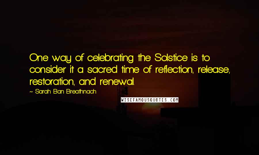 Sarah Ban Breathnach quotes: One way of celebrating the Solstice is to consider it a sacred time of reflection, release, restoration, and renewal.