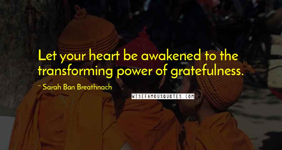Sarah Ban Breathnach quotes: Let your heart be awakened to the transforming power of gratefulness.