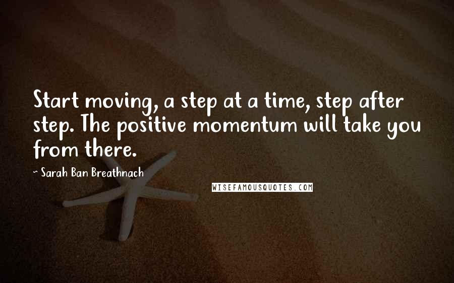 Sarah Ban Breathnach quotes: Start moving, a step at a time, step after step. The positive momentum will take you from there.