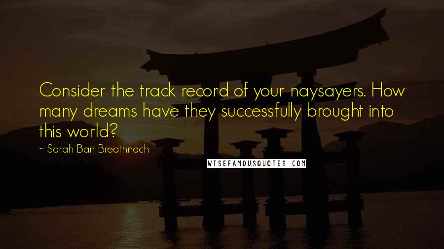 Sarah Ban Breathnach quotes: Consider the track record of your naysayers. How many dreams have they successfully brought into this world?