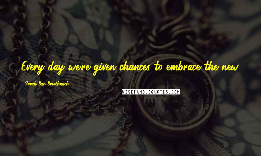 Sarah Ban Breathnach quotes: Every day we're given chances to embrace the new.