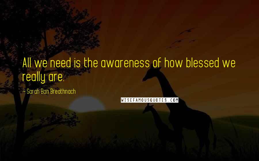 Sarah Ban Breathnach quotes: All we need is the awareness of how blessed we really are.