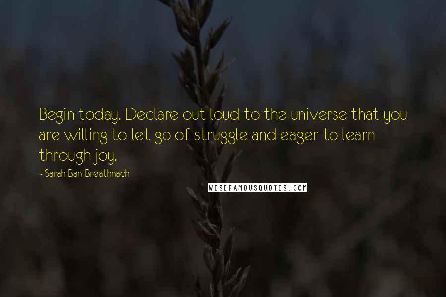 Sarah Ban Breathnach quotes: Begin today. Declare out loud to the universe that you are willing to let go of struggle and eager to learn through joy.