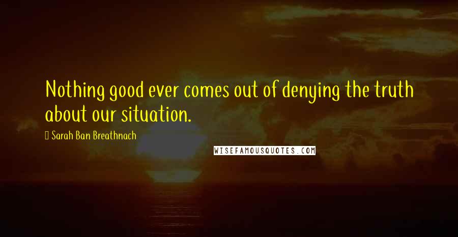 Sarah Ban Breathnach quotes: Nothing good ever comes out of denying the truth about our situation.