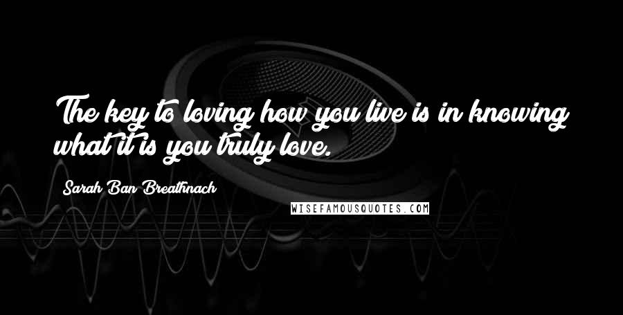 Sarah Ban Breathnach quotes: The key to loving how you live is in knowing what it is you truly love.