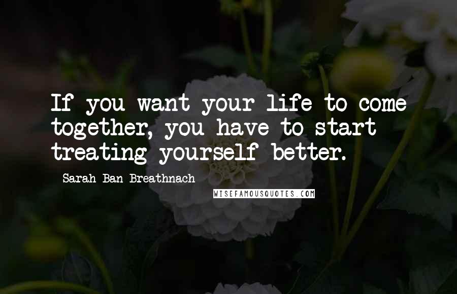 Sarah Ban Breathnach quotes: If you want your life to come together, you have to start treating yourself better.