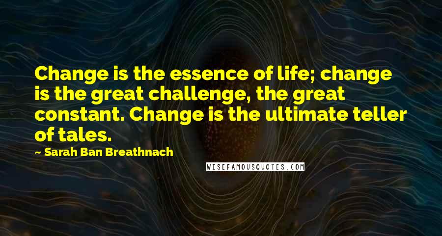 Sarah Ban Breathnach quotes: Change is the essence of life; change is the great challenge, the great constant. Change is the ultimate teller of tales.