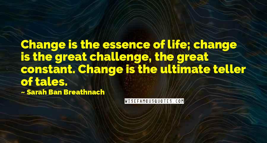 Sarah Ban Breathnach quotes: Change is the essence of life; change is the great challenge, the great constant. Change is the ultimate teller of tales. Sarah Ban Breathnach quotes: Change is the essence of life; change is the great challenge, the great constant. Change is the ultimate teller of tales.