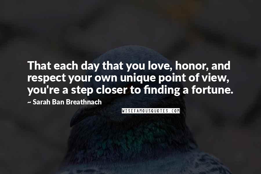 Sarah Ban Breathnach quotes: That each day that you love, honor, and respect your own unique point of view, you're a step closer to finding a fortune.
