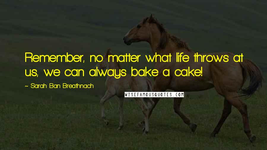 Sarah Ban Breathnach quotes: Remember, no matter what life throws at us, we can always bake a cake!