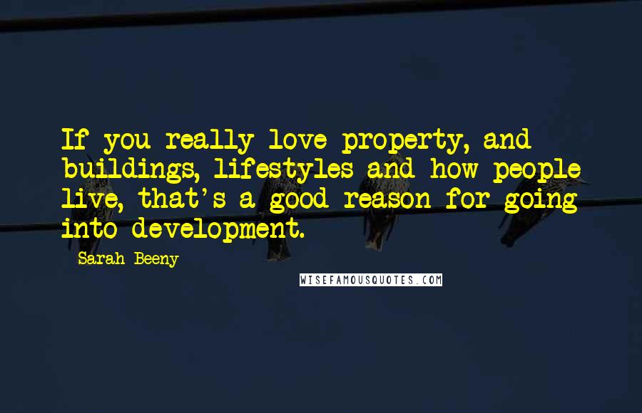 Sarah Beeny quotes: If you really love property, and buildings, lifestyles and how people live, that's a good reason for going into development. Sarah Beeny quotes: If you really love property, and buildings, lifestyles and how people live, that's a good reason for going into development.