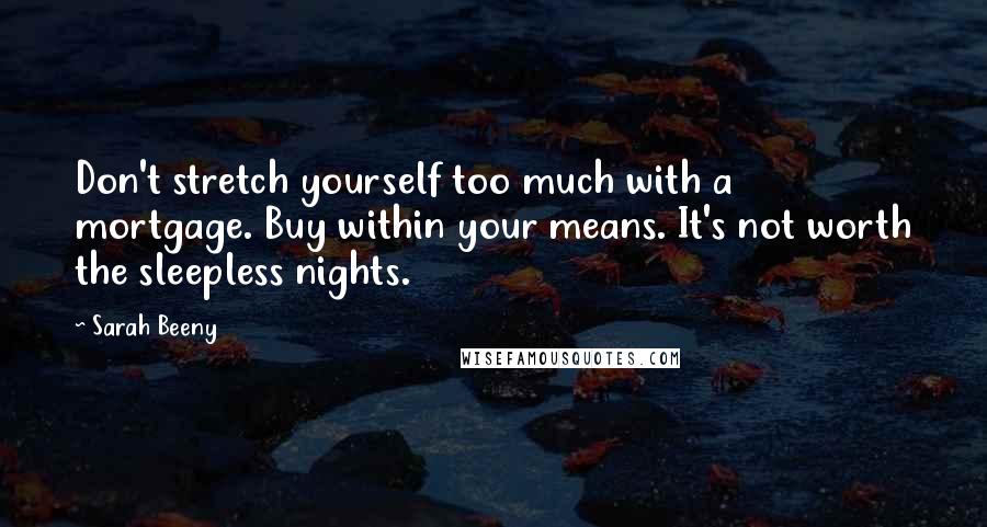 Sarah Beeny quotes: Don't stretch yourself too much with a mortgage. Buy within your means. It's not worth the sleepless nights. Sarah Beeny quotes: Don't stretch yourself too much with a mortgage. Buy within your means. It's not worth the sleepless nights.