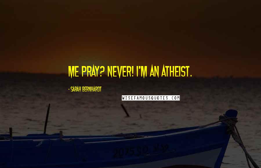 Sarah Bernhardt quotes: Me pray? Never! I'm an atheist.