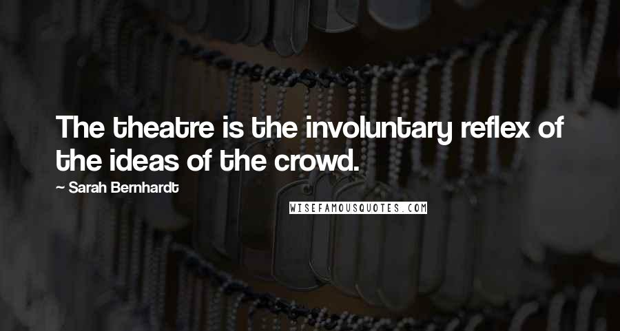 Sarah Bernhardt quotes: The theatre is the involuntary reflex of the ideas of the crowd.