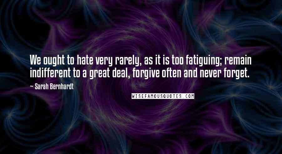 Sarah Bernhardt quotes: We ought to hate very rarely, as it is too fatiguing; remain indifferent to a great deal, forgive often and never forget.