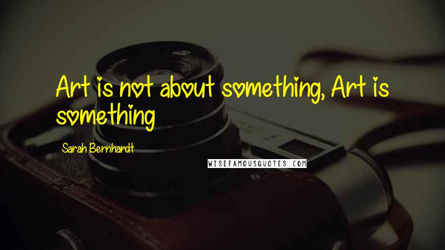 Sarah Bernhardt quotes: Art is not about something, Art is something