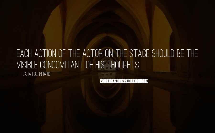Sarah Bernhardt quotes: Each action of the actor on the stage should be the visible concomitant of his thoughts.