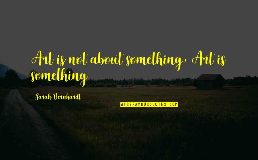 Sarah Bernhardt Quotes By Sarah Bernhardt: Art is not about something, Art is something