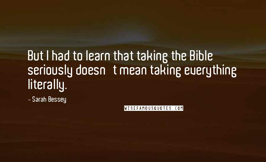 Sarah Bessey quotes: But I had to learn that taking the Bible seriously doesn't mean taking everything literally.