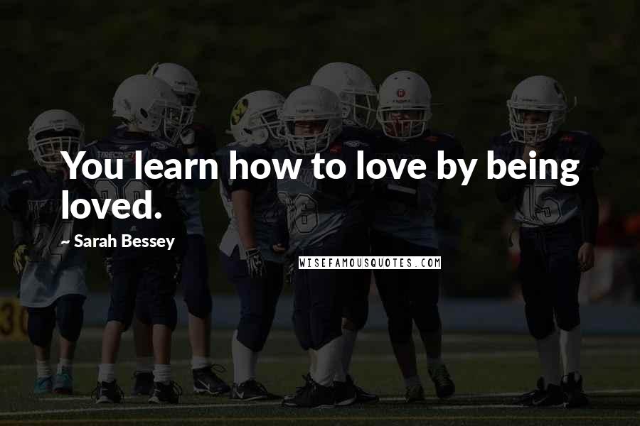 Sarah Bessey quotes: You learn how to love by being loved.