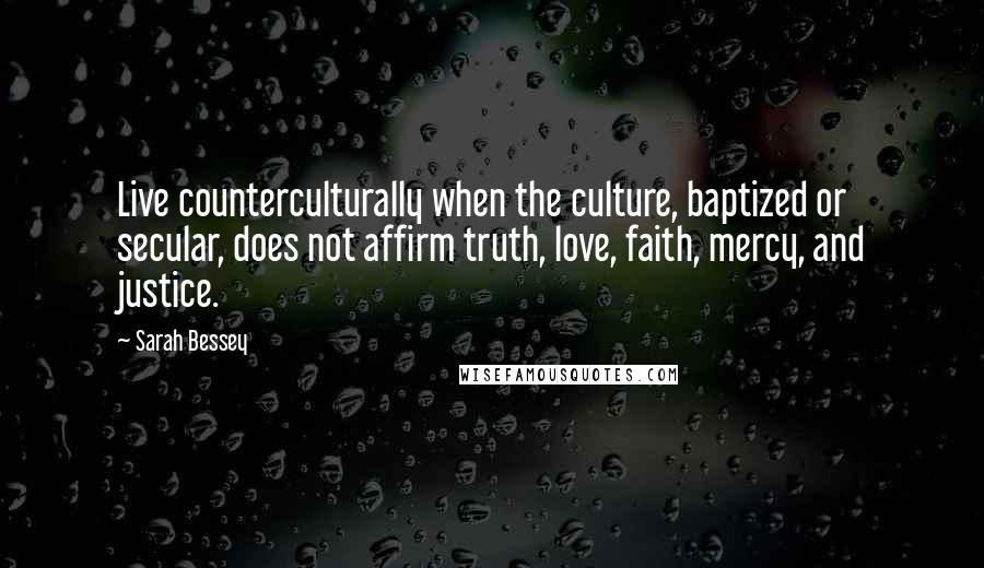 Sarah Bessey quotes: Live counterculturally when the culture, baptized or secular, does not affirm truth, love, faith, mercy, and justice.