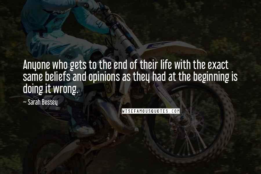 Sarah Bessey quotes: Anyone who gets to the end of their life with the exact same beliefs and opinions as they had at the beginning is doing it wrong.