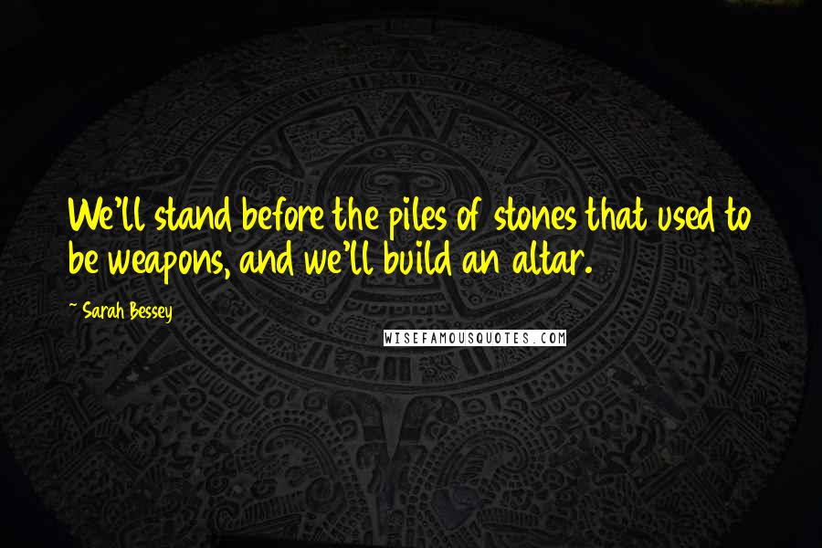 Sarah Bessey quotes: We'll stand before the piles of stones that used to be weapons, and we'll build an altar.