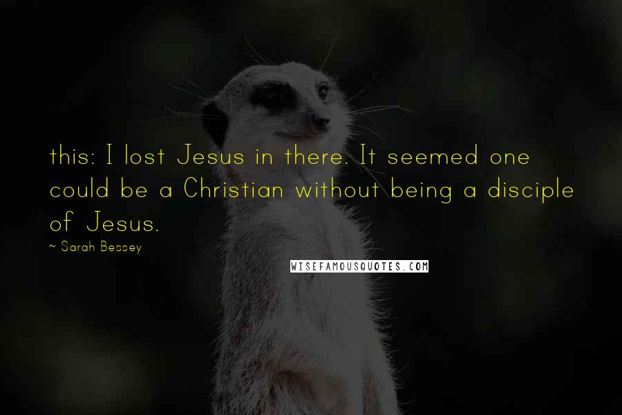 Sarah Bessey quotes: this: I lost Jesus in there. It seemed one could be a Christian without being a disciple of Jesus.
