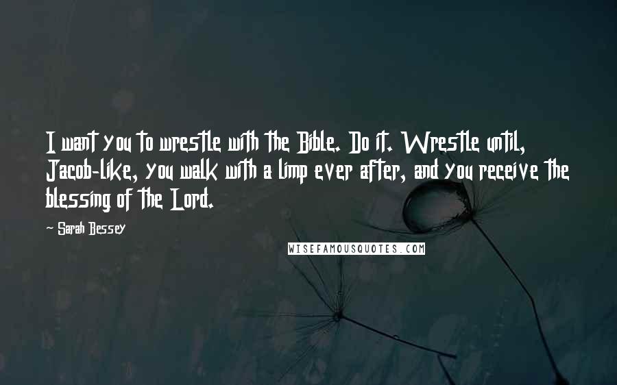 Sarah Bessey quotes: I want you to wrestle with the Bible. Do it. Wrestle until, Jacob-like, you walk with a limp ever after, and you receive the blessing of the Lord. Sarah Bessey quotes: I want you to wrestle with the Bible. Do it. Wrestle until, Jacob-like, you walk with a limp ever after, and you receive the blessing of the Lord.