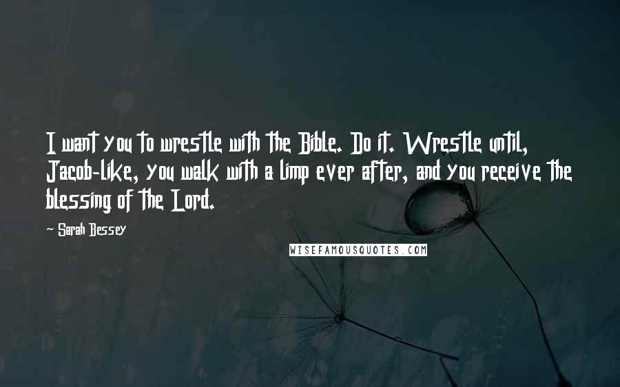 Sarah Bessey quotes: I want you to wrestle with the Bible. Do it. Wrestle until, Jacob-like, you walk with a limp ever after, and you receive the blessing of the Lord.