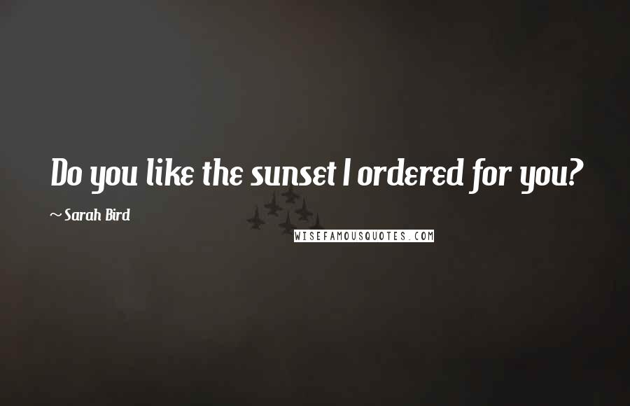 Sarah Bird quotes: Do you like the sunset I ordered for you?