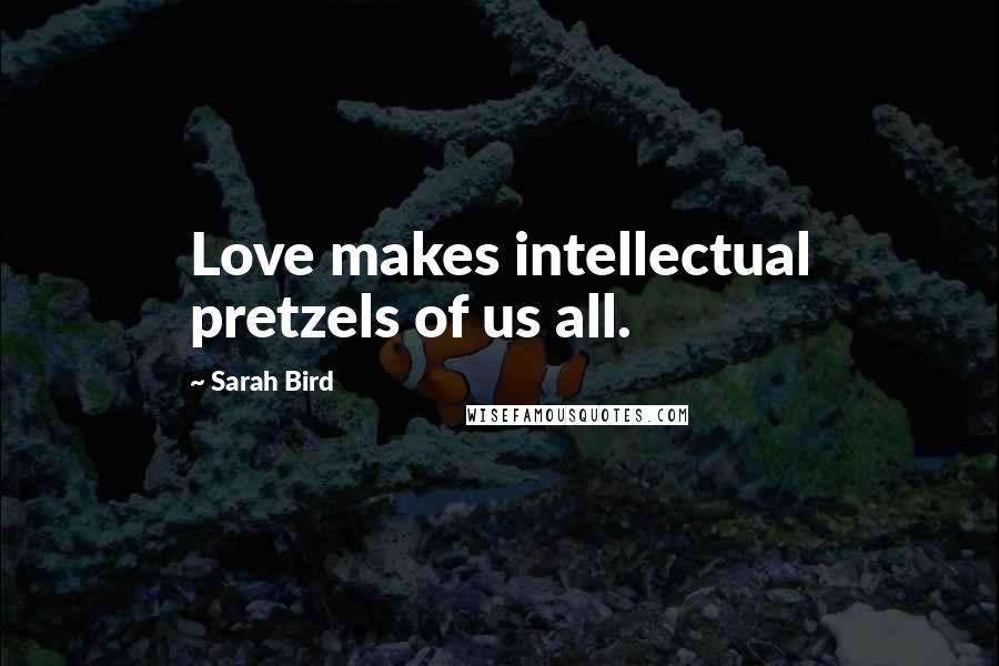 Sarah Bird quotes: Love makes intellectual pretzels of us all.
