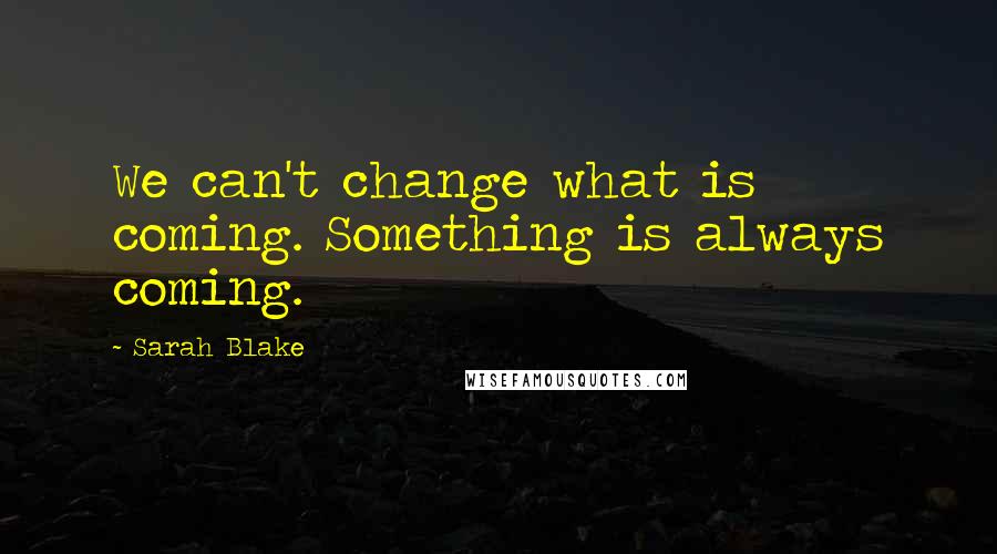 Sarah Blake quotes: We can't change what is coming. Something is always coming.