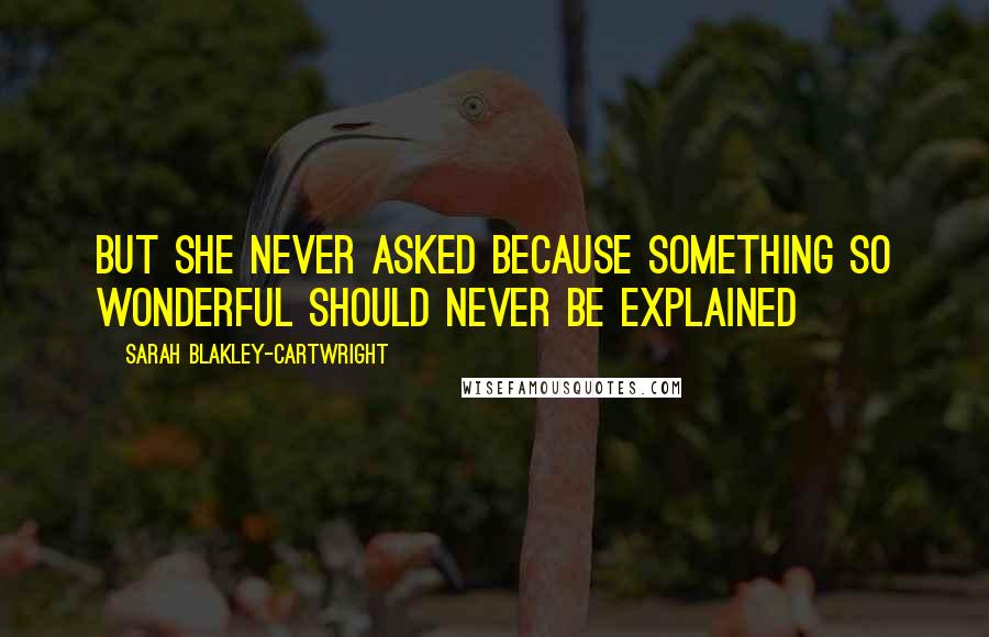 Sarah Blakley-Cartwright quotes: but she never asked because something so wonderful should never be explained Sarah Blakley-Cartwright quotes: but she never asked because something so wonderful should never be explained
