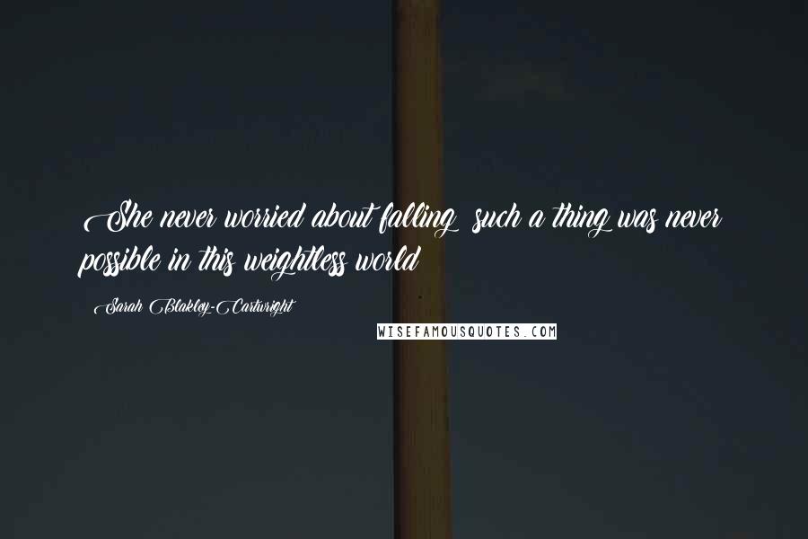 Sarah Blakley-Cartwright quotes: She never worried about falling; such a thing was never possible in this weightless world Sarah Blakley-Cartwright quotes: She never worried about falling; such a thing was never possible in this weightless world