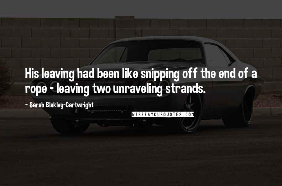 Sarah Blakley-Cartwright quotes: His leaving had been like snipping off the end of a rope - leaving two unraveling strands. Sarah Blakley-Cartwright quotes: His leaving had been like snipping off the end of a rope - leaving two unraveling strands.