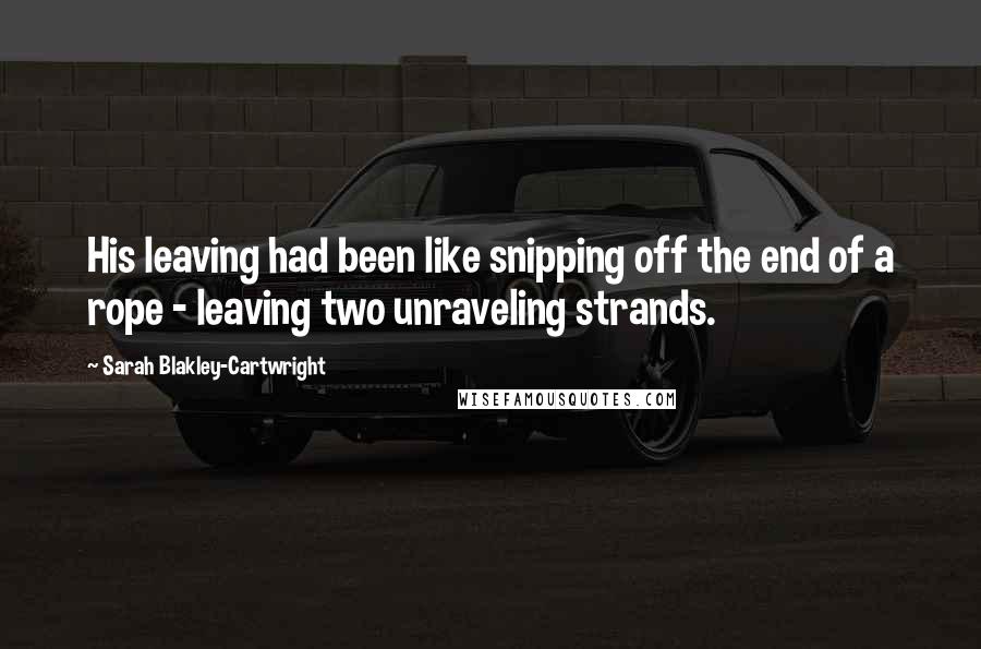 Sarah Blakley-Cartwright quotes: His leaving had been like snipping off the end of a rope - leaving two unraveling strands.