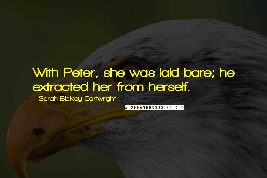 Sarah Blakley-Cartwright quotes: With Peter, she was laid bare; he extracted her from herself. Sarah Blakley-Cartwright quotes: With Peter, she was laid bare; he extracted her from herself.