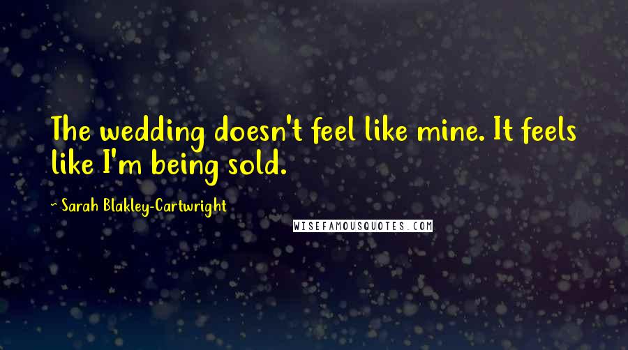 Sarah Blakley-Cartwright quotes: The wedding doesn't feel like mine. It feels like I'm being sold.