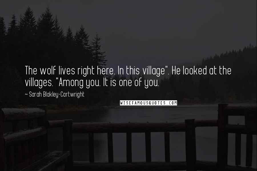 Sarah Blakley-Cartwright quotes: The wolf lives right here. In this village". He looked at the villages. "Among you. It is one of you. Sarah Blakley-Cartwright quotes: The wolf lives right here. In this village". He looked at the villages. "Among you. It is one of you.