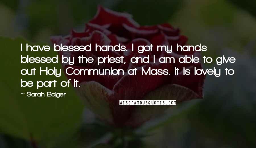 Sarah Bolger quotes: I have blessed hands. I got my hands blessed by the priest, and I am able to give out Holy Communion at Mass. It is lovely to be part of