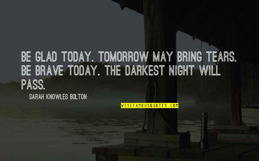 Sarah Bolton Quotes By Sarah Knowles Bolton: Be glad today. Tomorrow may bring tears. Be