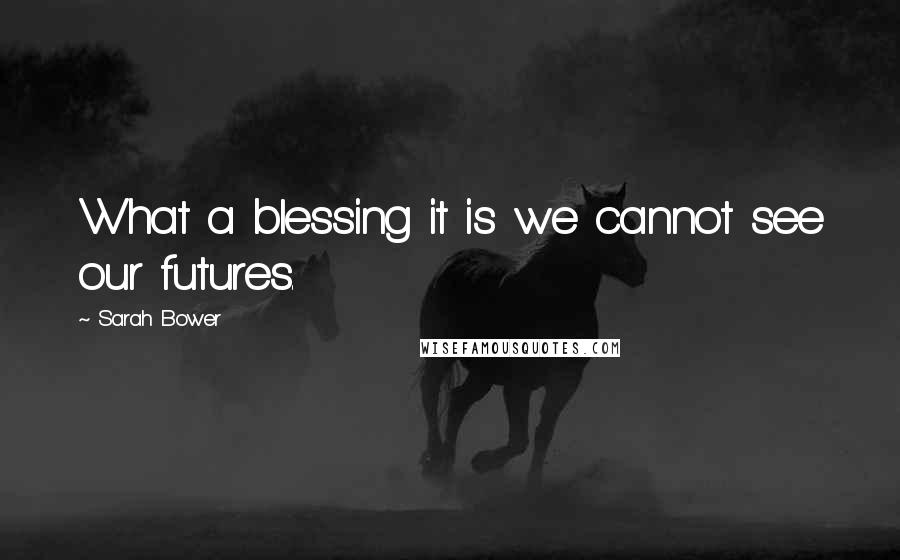 Sarah Bower quotes: What a blessing it is we cannot see our futures.